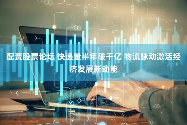 配资股票论坛 快递量半年破千亿 物流脉动激活经济发展新动能