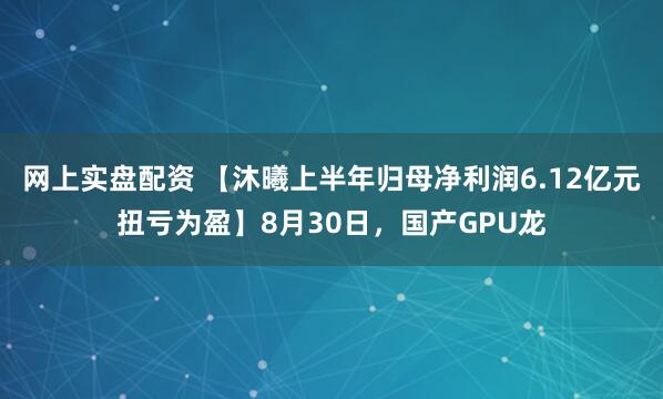 网上实盘配资 【沐曦上半年归母净利润6.12亿元扭亏为盈】8月30日，国产GPU龙