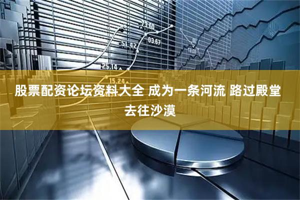 股票配资论坛资料大全 成为一条河流 路过殿堂 去往沙漠