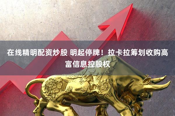在线精明配资炒股 明起停牌！拉卡拉筹划收购高富信息控股权