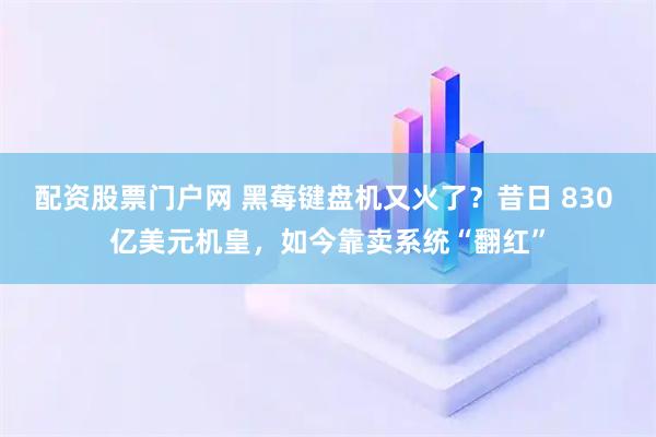 配资股票门户网 黑莓键盘机又火了？昔日 830 亿美元机皇，如今靠卖系统“翻红”