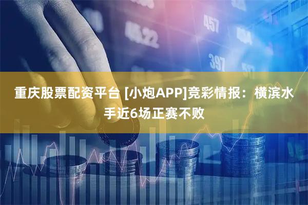 重庆股票配资平台 [小炮APP]竞彩情报：横滨水手近6场正赛不败