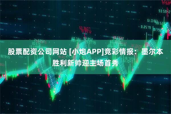 股票配资公司网站 [小炮APP]竞彩情报：墨尔本胜利新帅迎主场首秀