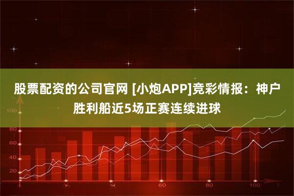 股票配资的公司官网 [小炮APP]竞彩情报：神户胜利船近5场正赛连续进球