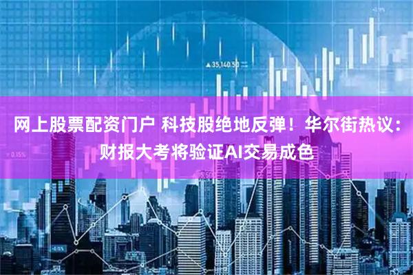 网上股票配资门户 科技股绝地反弹！华尔街热议：财报大考将验证AI交易成色