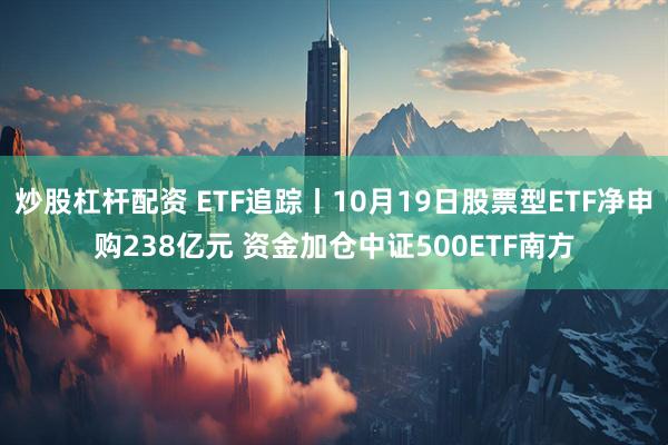 炒股杠杆配资 ETF追踪丨10月19日股票型ETF净申购238亿元 资金加仓中证500ETF南方